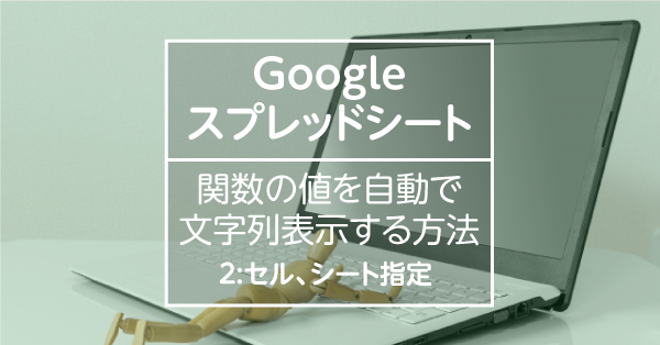 Googleスプレッドシートで関数の値を自動で 文字列表示する方法2セル・シート指定方法編